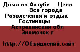 Дома на Ахтубе. › Цена ­ 500 - Все города Развлечения и отдых » Гостиницы   . Астраханская обл.,Знаменск г.